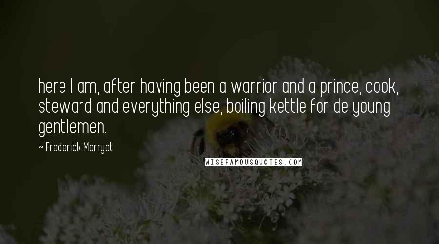 Frederick Marryat Quotes: here I am, after having been a warrior and a prince, cook, steward and everything else, boiling kettle for de young gentlemen.