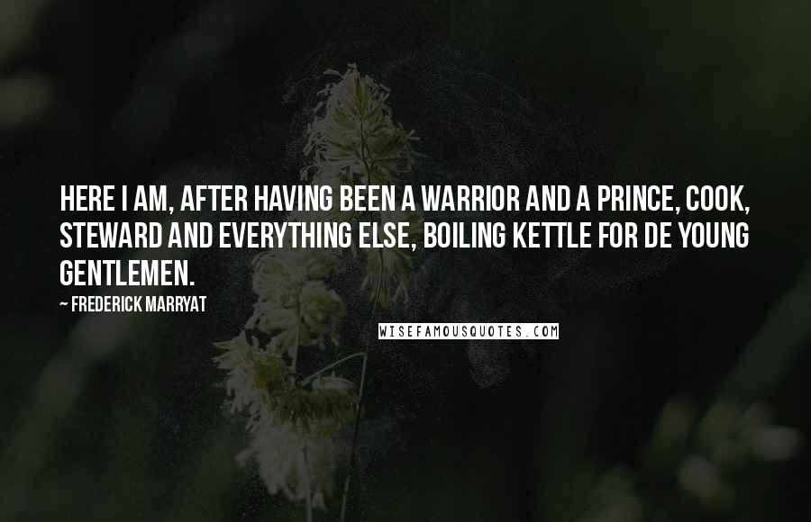 Frederick Marryat Quotes: here I am, after having been a warrior and a prince, cook, steward and everything else, boiling kettle for de young gentlemen.