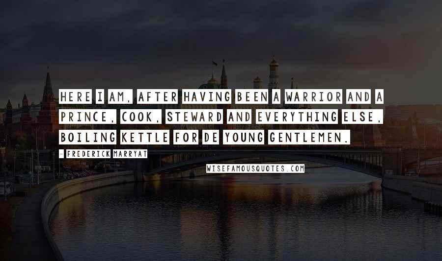 Frederick Marryat Quotes: here I am, after having been a warrior and a prince, cook, steward and everything else, boiling kettle for de young gentlemen.