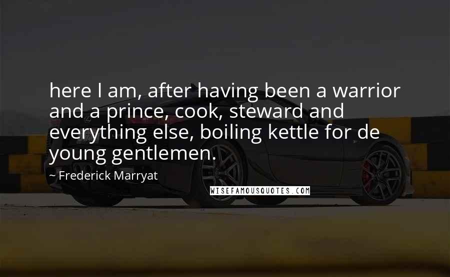 Frederick Marryat Quotes: here I am, after having been a warrior and a prince, cook, steward and everything else, boiling kettle for de young gentlemen.