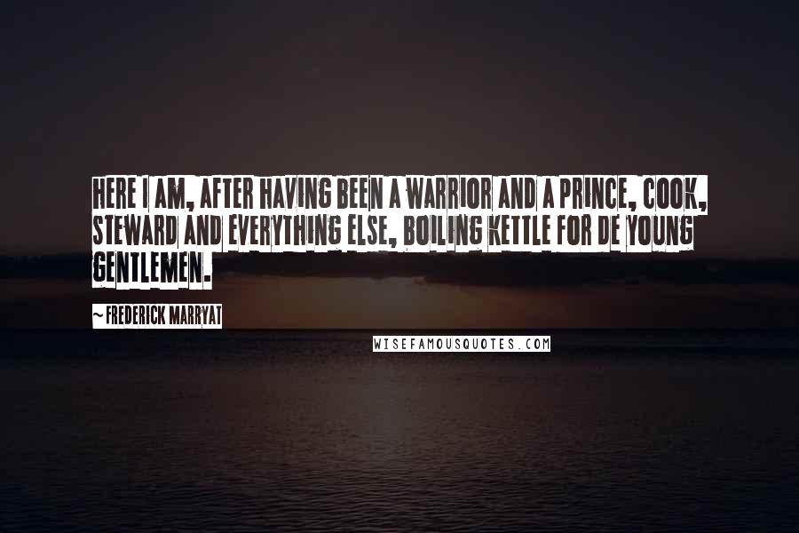 Frederick Marryat Quotes: here I am, after having been a warrior and a prince, cook, steward and everything else, boiling kettle for de young gentlemen.