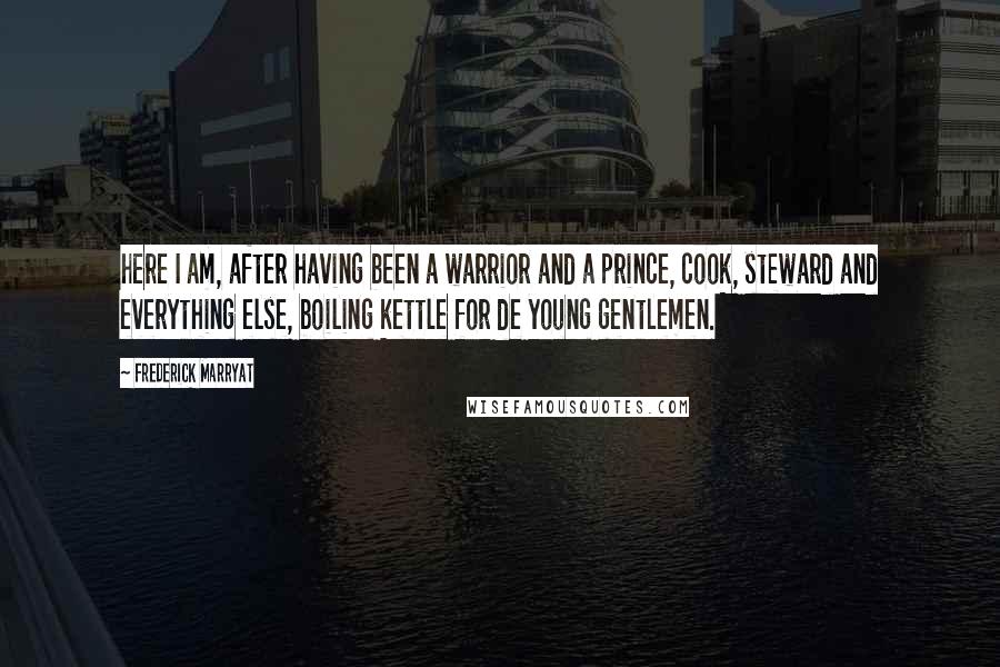 Frederick Marryat Quotes: here I am, after having been a warrior and a prince, cook, steward and everything else, boiling kettle for de young gentlemen.