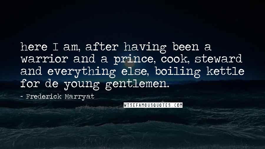 Frederick Marryat Quotes: here I am, after having been a warrior and a prince, cook, steward and everything else, boiling kettle for de young gentlemen.