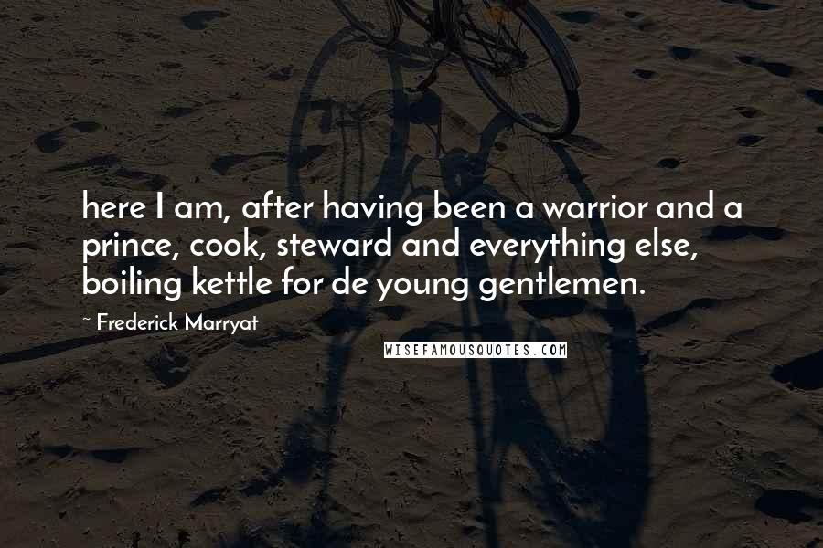 Frederick Marryat Quotes: here I am, after having been a warrior and a prince, cook, steward and everything else, boiling kettle for de young gentlemen.