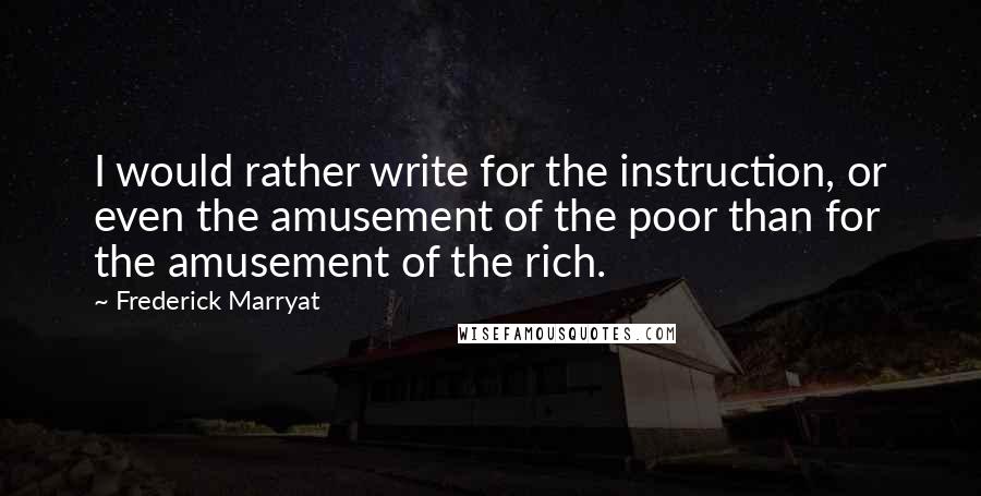 Frederick Marryat Quotes: I would rather write for the instruction, or even the amusement of the poor than for the amusement of the rich.