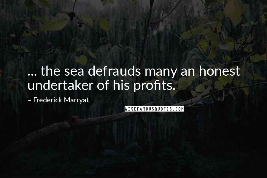 Frederick Marryat Quotes: ... the sea defrauds many an honest undertaker of his profits.