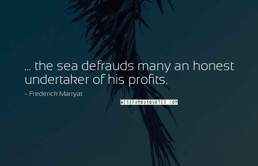 Frederick Marryat Quotes: ... the sea defrauds many an honest undertaker of his profits.