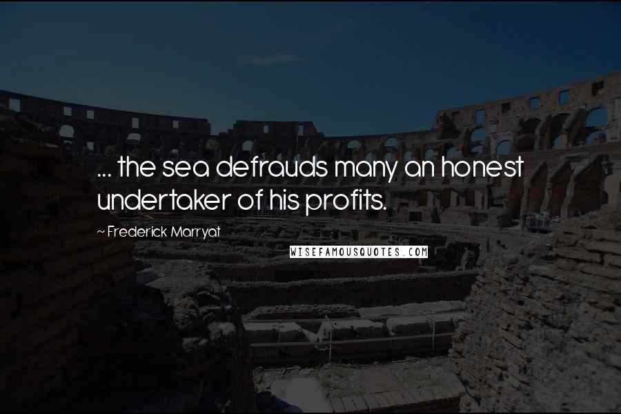 Frederick Marryat Quotes: ... the sea defrauds many an honest undertaker of his profits.