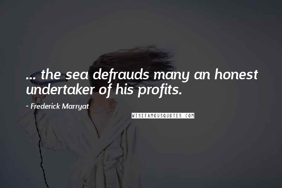 Frederick Marryat Quotes: ... the sea defrauds many an honest undertaker of his profits.