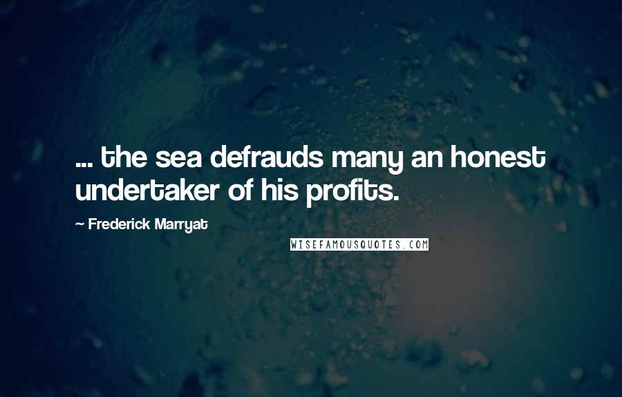 Frederick Marryat Quotes: ... the sea defrauds many an honest undertaker of his profits.