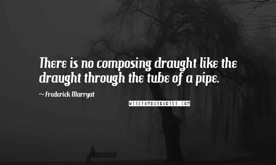 Frederick Marryat Quotes: There is no composing draught like the draught through the tube of a pipe.