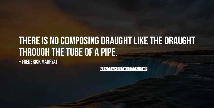 Frederick Marryat Quotes: There is no composing draught like the draught through the tube of a pipe.