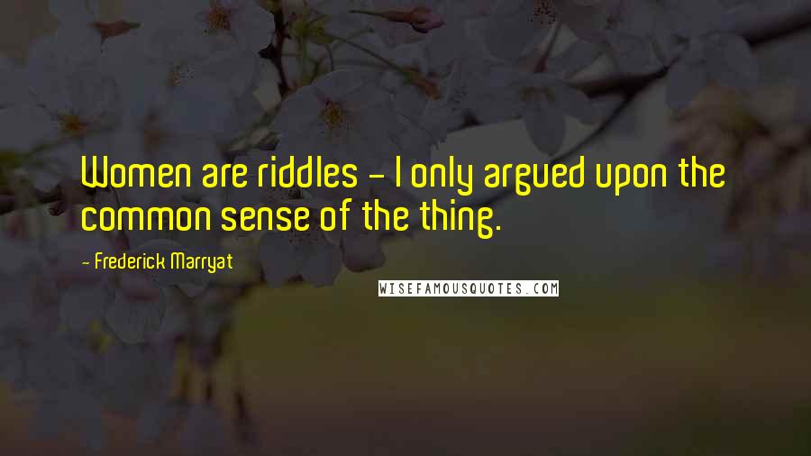 Frederick Marryat Quotes: Women are riddles - I only argued upon the common sense of the thing.