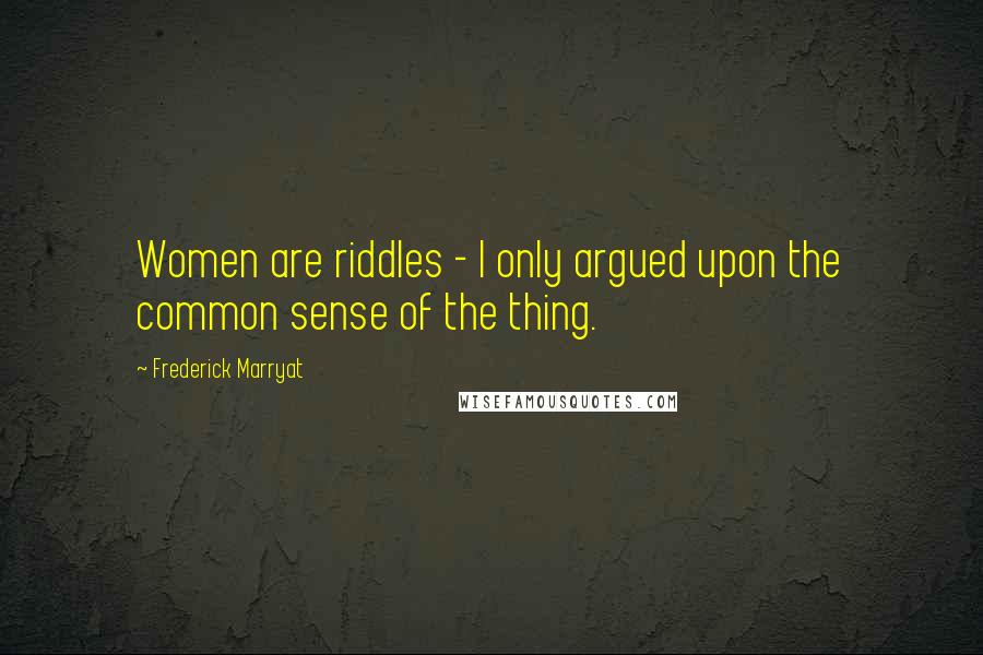 Frederick Marryat Quotes: Women are riddles - I only argued upon the common sense of the thing.