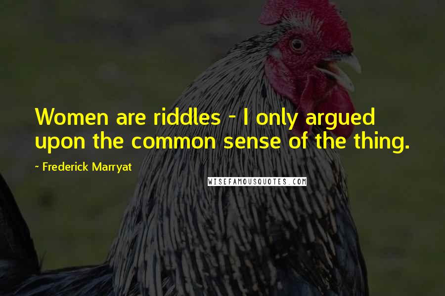 Frederick Marryat Quotes: Women are riddles - I only argued upon the common sense of the thing.