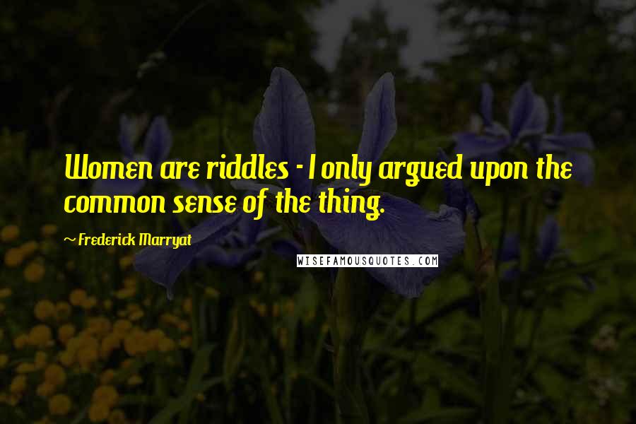 Frederick Marryat Quotes: Women are riddles - I only argued upon the common sense of the thing.
