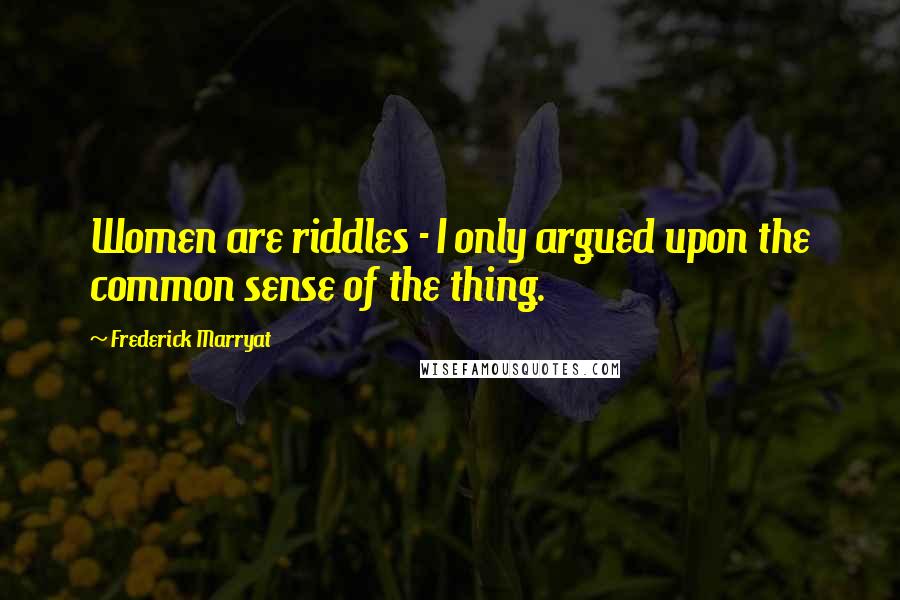 Frederick Marryat Quotes: Women are riddles - I only argued upon the common sense of the thing.