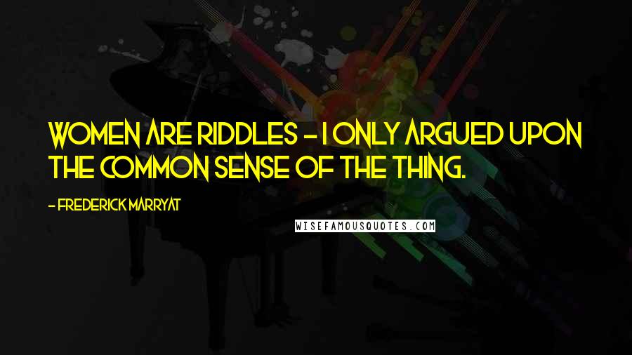 Frederick Marryat Quotes: Women are riddles - I only argued upon the common sense of the thing.