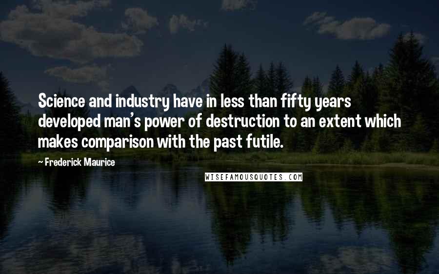 Frederick Maurice Quotes: Science and industry have in less than fifty years developed man's power of destruction to an extent which makes comparison with the past futile.