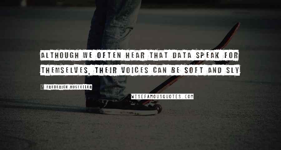 Frederick Mosteller Quotes: Although we often hear that data speak for themselves, their voices can be soft and sly