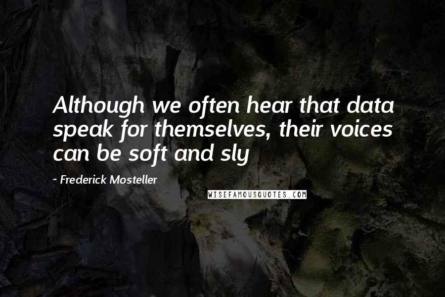 Frederick Mosteller Quotes: Although we often hear that data speak for themselves, their voices can be soft and sly