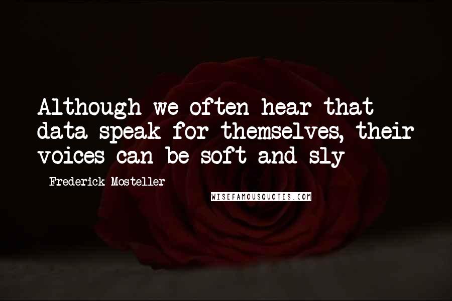 Frederick Mosteller Quotes: Although we often hear that data speak for themselves, their voices can be soft and sly