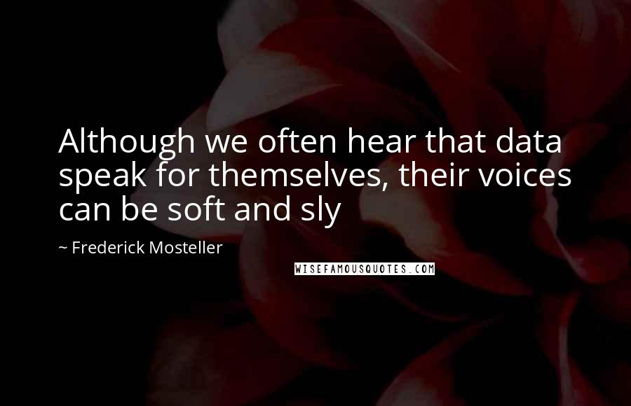 Frederick Mosteller Quotes: Although we often hear that data speak for themselves, their voices can be soft and sly