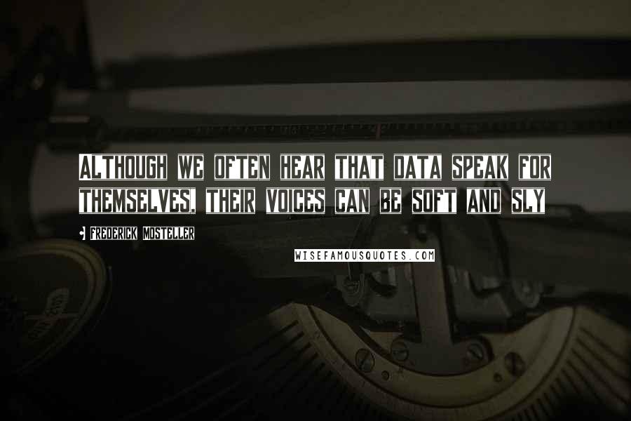 Frederick Mosteller Quotes: Although we often hear that data speak for themselves, their voices can be soft and sly