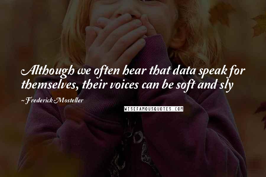 Frederick Mosteller Quotes: Although we often hear that data speak for themselves, their voices can be soft and sly