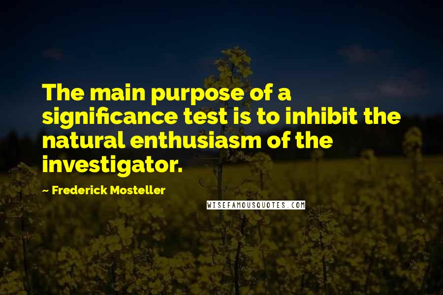 Frederick Mosteller Quotes: The main purpose of a significance test is to inhibit the natural enthusiasm of the investigator.