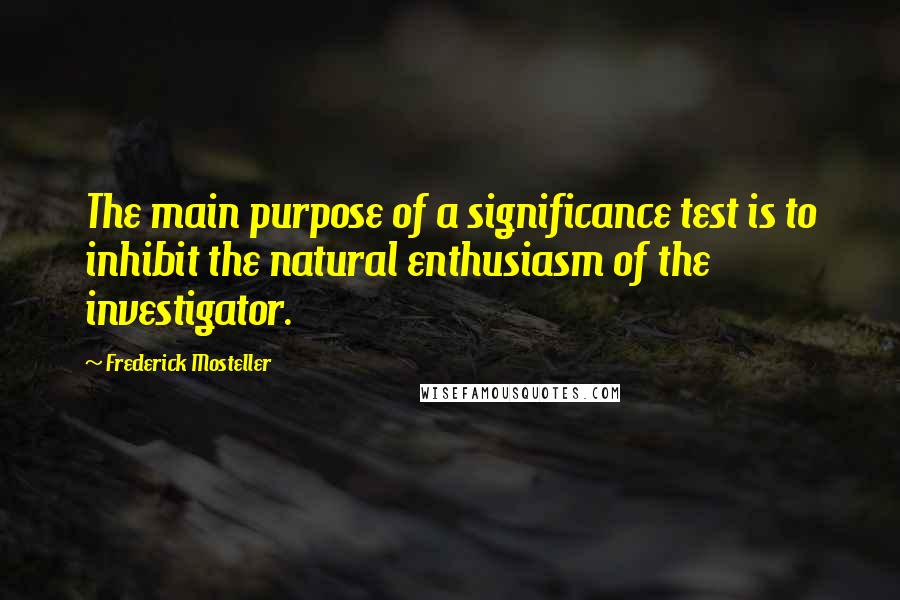 Frederick Mosteller Quotes: The main purpose of a significance test is to inhibit the natural enthusiasm of the investigator.