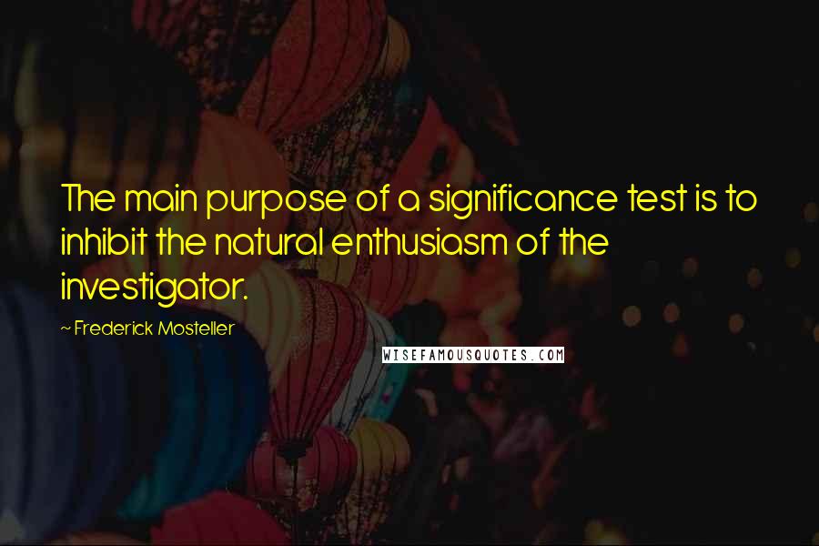 Frederick Mosteller Quotes: The main purpose of a significance test is to inhibit the natural enthusiasm of the investigator.