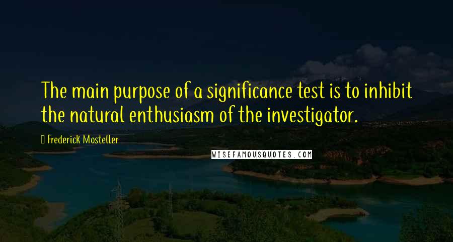 Frederick Mosteller Quotes: The main purpose of a significance test is to inhibit the natural enthusiasm of the investigator.