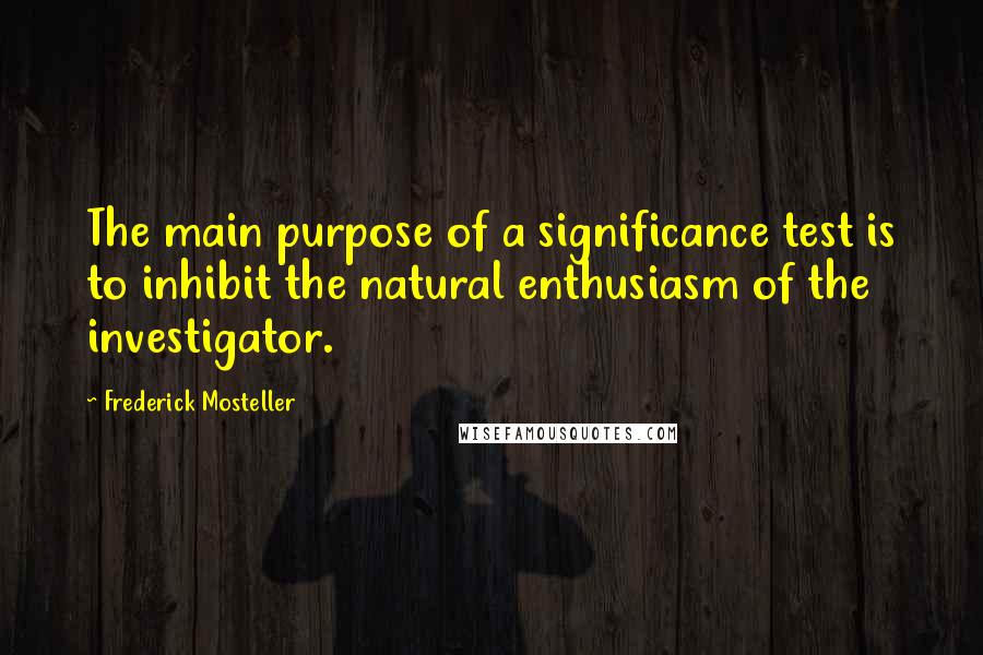 Frederick Mosteller Quotes: The main purpose of a significance test is to inhibit the natural enthusiasm of the investigator.
