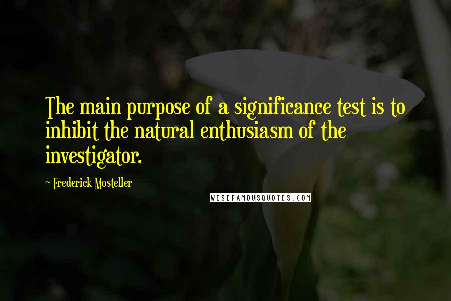 Frederick Mosteller Quotes: The main purpose of a significance test is to inhibit the natural enthusiasm of the investigator.