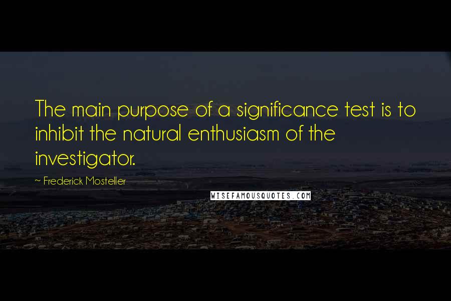 Frederick Mosteller Quotes: The main purpose of a significance test is to inhibit the natural enthusiasm of the investigator.