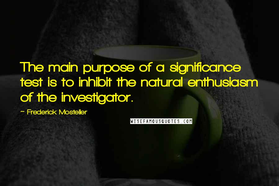 Frederick Mosteller Quotes: The main purpose of a significance test is to inhibit the natural enthusiasm of the investigator.