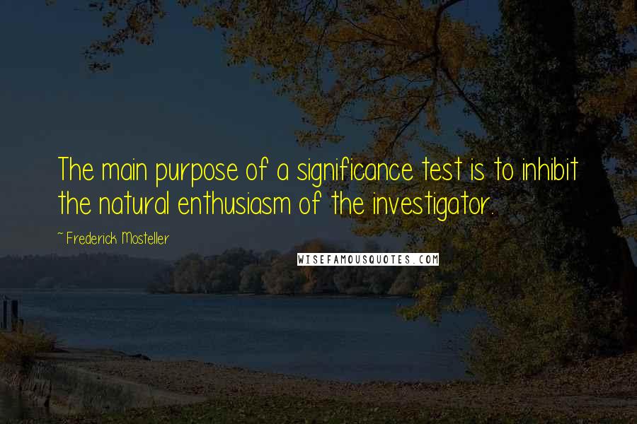 Frederick Mosteller Quotes: The main purpose of a significance test is to inhibit the natural enthusiasm of the investigator.