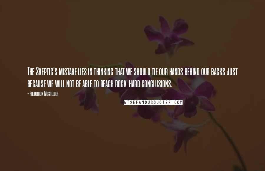 Frederick Mosteller Quotes: The Skeptic's mistake lies in thinking that we should tie our hands behind our backs just because we will not be able to reach rock-hard conclusions.
