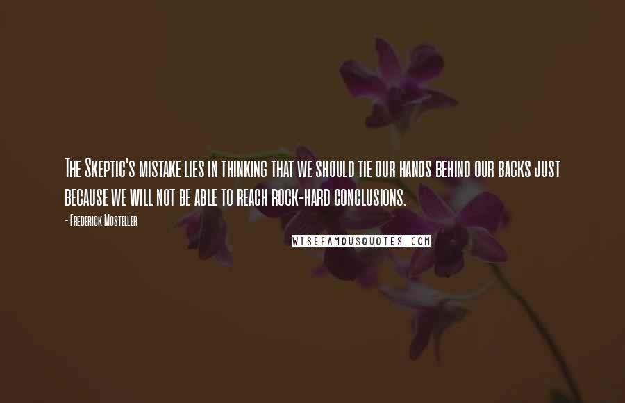 Frederick Mosteller Quotes: The Skeptic's mistake lies in thinking that we should tie our hands behind our backs just because we will not be able to reach rock-hard conclusions.