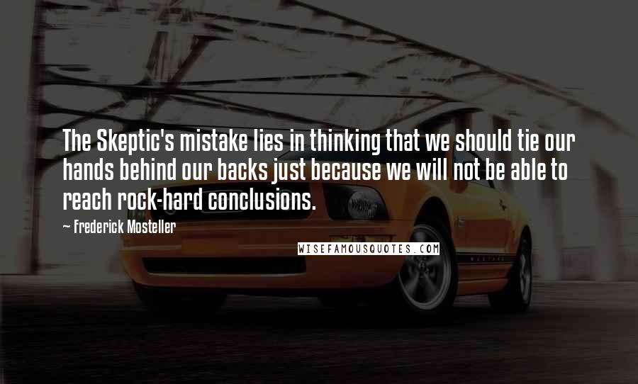 Frederick Mosteller Quotes: The Skeptic's mistake lies in thinking that we should tie our hands behind our backs just because we will not be able to reach rock-hard conclusions.