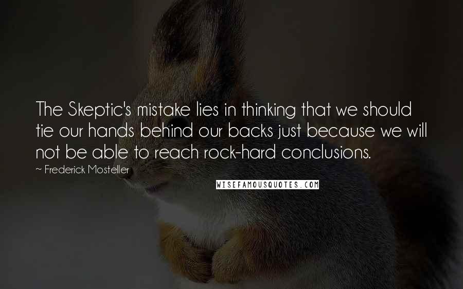 Frederick Mosteller Quotes: The Skeptic's mistake lies in thinking that we should tie our hands behind our backs just because we will not be able to reach rock-hard conclusions.