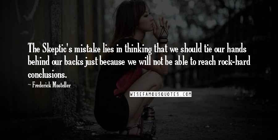 Frederick Mosteller Quotes: The Skeptic's mistake lies in thinking that we should tie our hands behind our backs just because we will not be able to reach rock-hard conclusions.