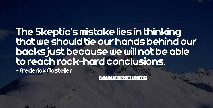 Frederick Mosteller Quotes: The Skeptic's mistake lies in thinking that we should tie our hands behind our backs just because we will not be able to reach rock-hard conclusions.