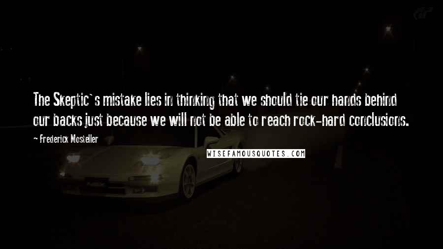 Frederick Mosteller Quotes: The Skeptic's mistake lies in thinking that we should tie our hands behind our backs just because we will not be able to reach rock-hard conclusions.