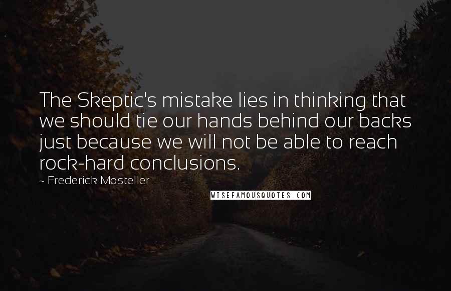 Frederick Mosteller Quotes: The Skeptic's mistake lies in thinking that we should tie our hands behind our backs just because we will not be able to reach rock-hard conclusions.