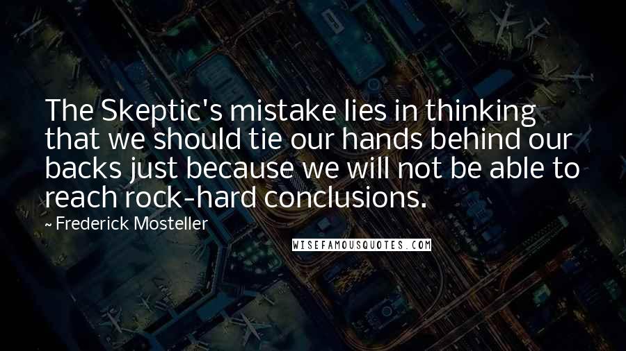 Frederick Mosteller Quotes: The Skeptic's mistake lies in thinking that we should tie our hands behind our backs just because we will not be able to reach rock-hard conclusions.