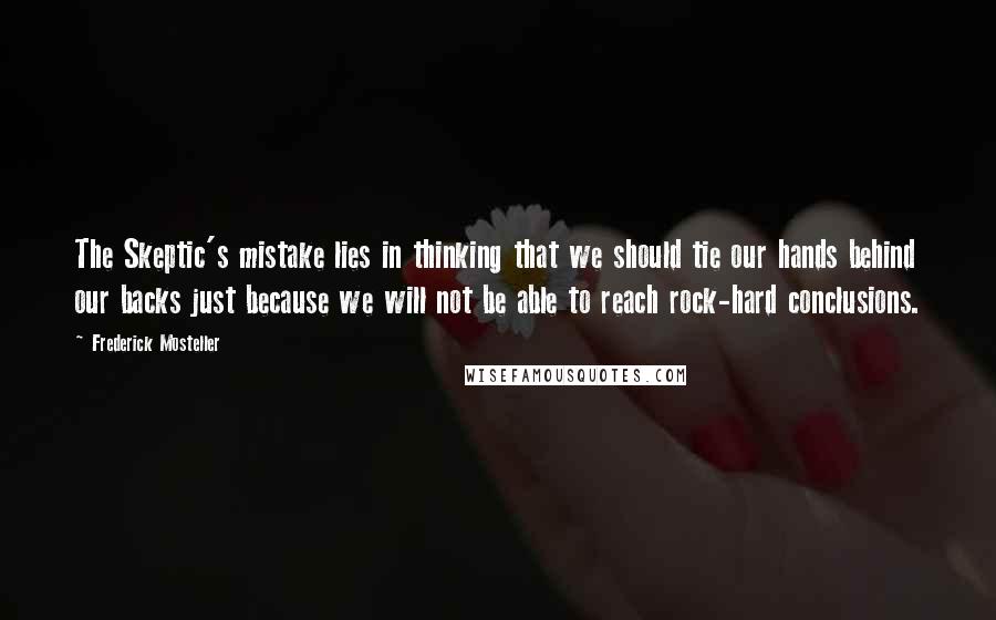 Frederick Mosteller Quotes: The Skeptic's mistake lies in thinking that we should tie our hands behind our backs just because we will not be able to reach rock-hard conclusions.