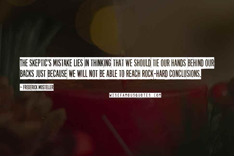 Frederick Mosteller Quotes: The Skeptic's mistake lies in thinking that we should tie our hands behind our backs just because we will not be able to reach rock-hard conclusions.