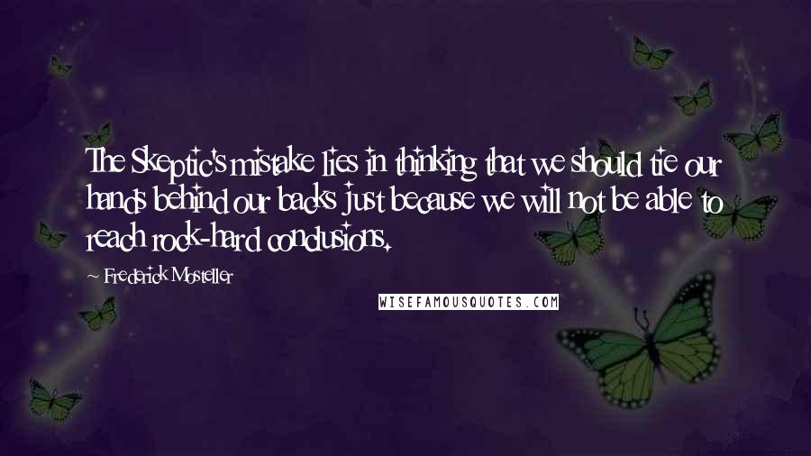 Frederick Mosteller Quotes: The Skeptic's mistake lies in thinking that we should tie our hands behind our backs just because we will not be able to reach rock-hard conclusions.
